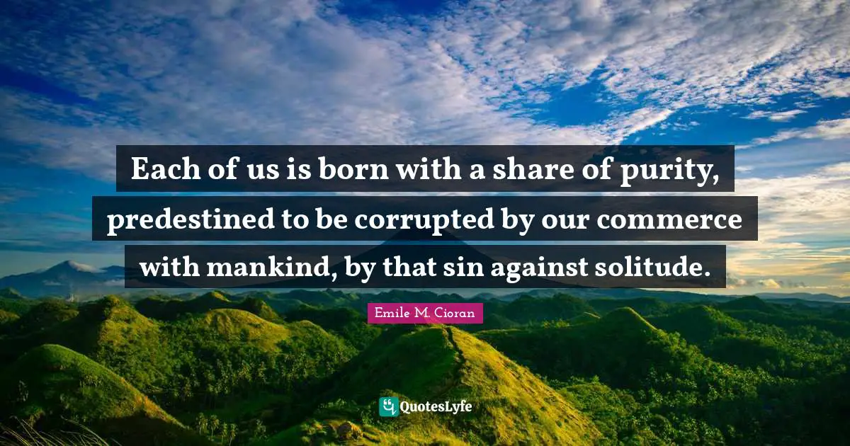 Each of us is born with a share of purity, predestined to be corrupted by our commerce with mankind, by that sin against solitude.