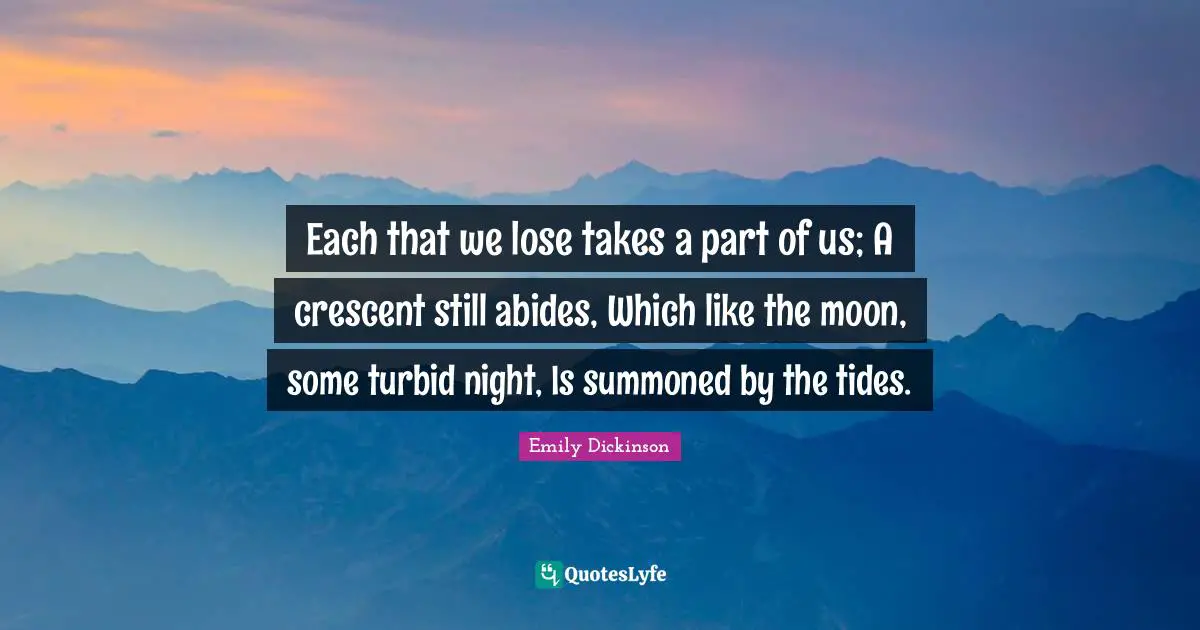 Each that we lose takes a part of us; A crescent still abides, Which like the moon, some turbid night, Is summoned by the tides.