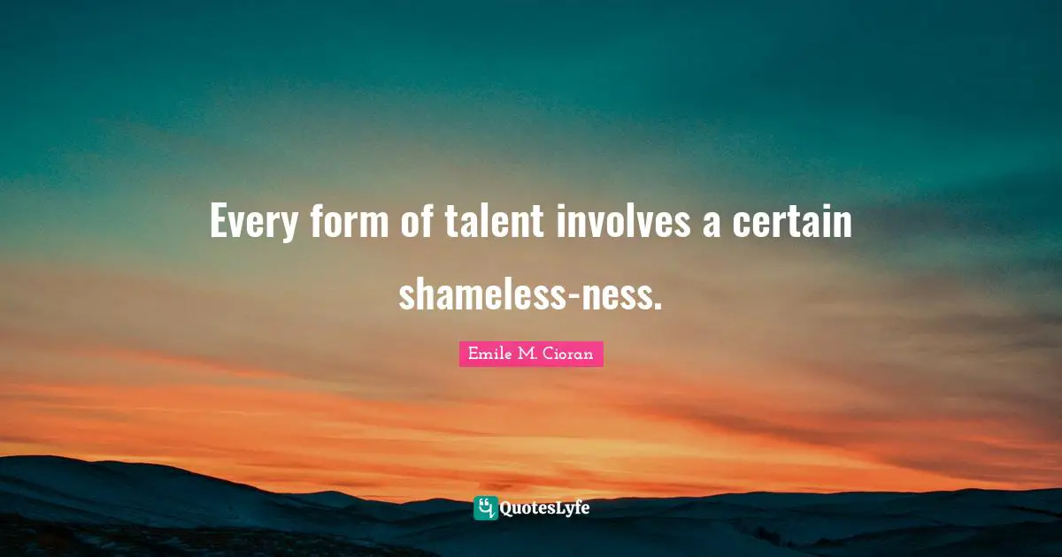 Every form of talent involves a certain shameless-ness.