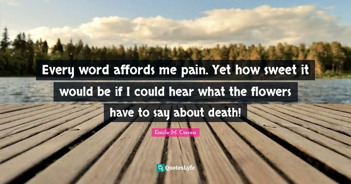 Every word affords me pain. Yet how sweet it would be if I could hear what the flowers have to say about death!