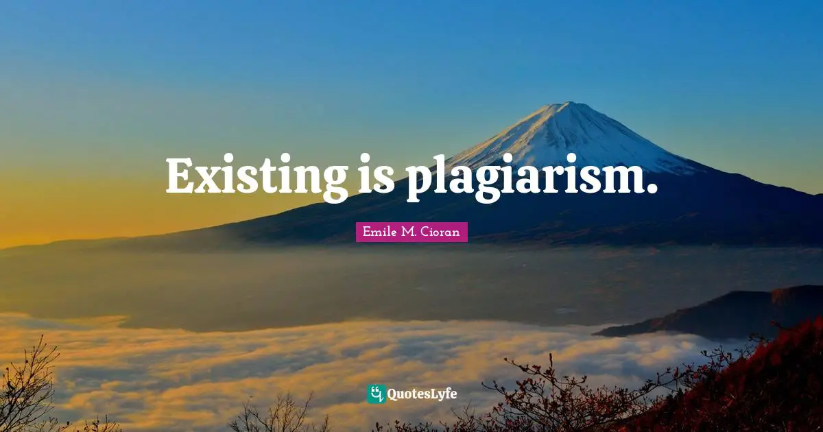 Existing is plagiarism.