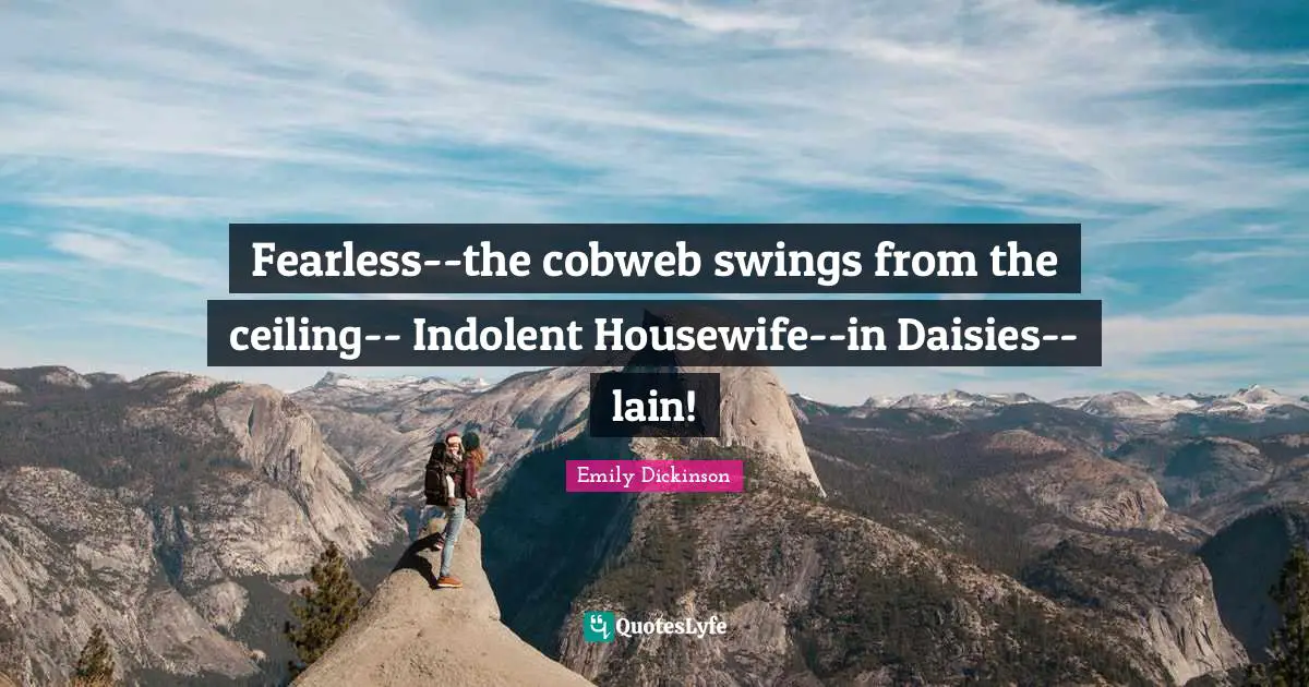 Fearless--the cobweb swings from the ceiling-- Indolent Housewife--in Daisies--lain!