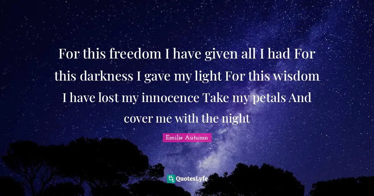 For this freedom I have given all I had For this darkness I gave my light For this wisdom I have lost my innocence Take my petals And cover me with the night