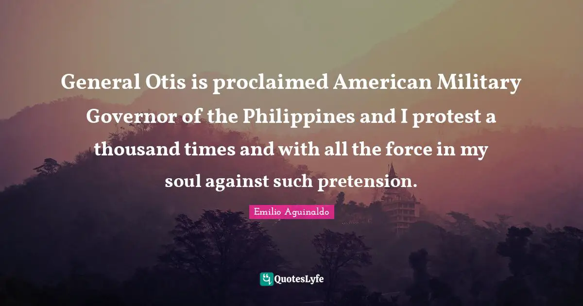 Emilio Aguinaldo Quotes: "General Otis is proclaimed American Military Governor of the Philippines and I protest a thousand times and with all the force in my soul against such pretension."