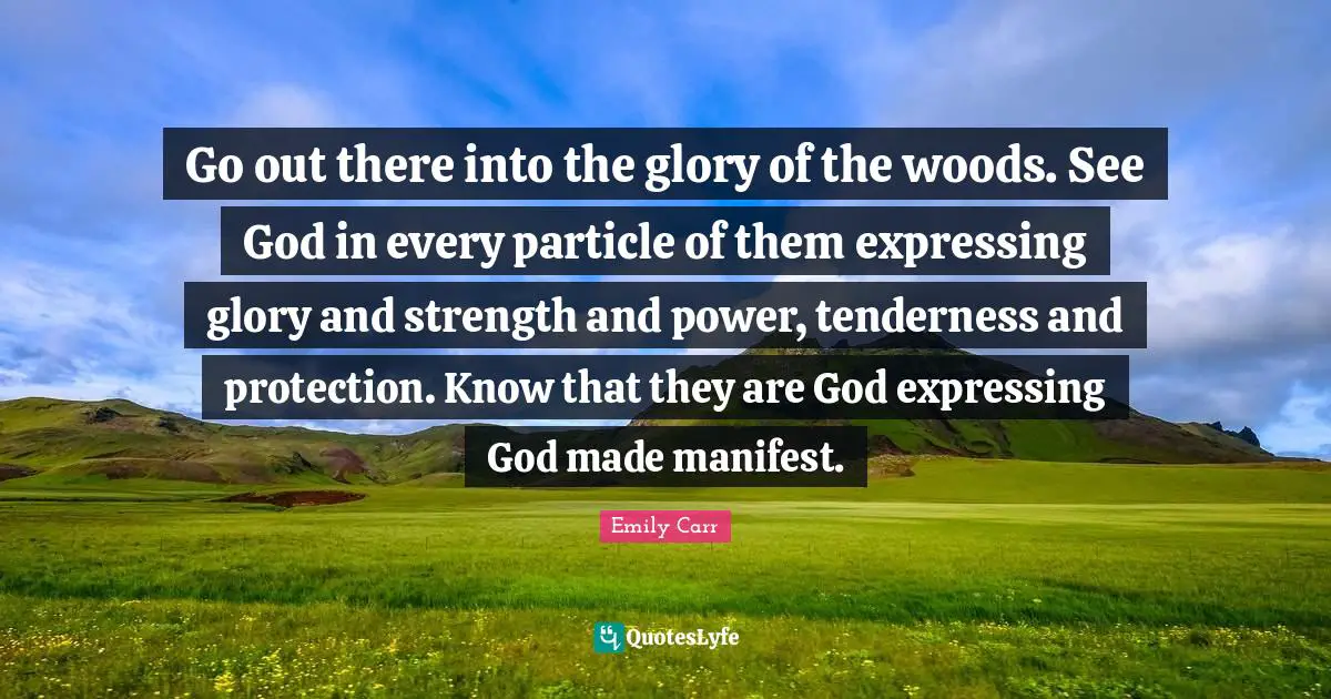 Go out there into the glory of the woods. See God in every particle of them expressing glory and strength and power, tenderness and protection. Know that they are God expressing God made manifest.