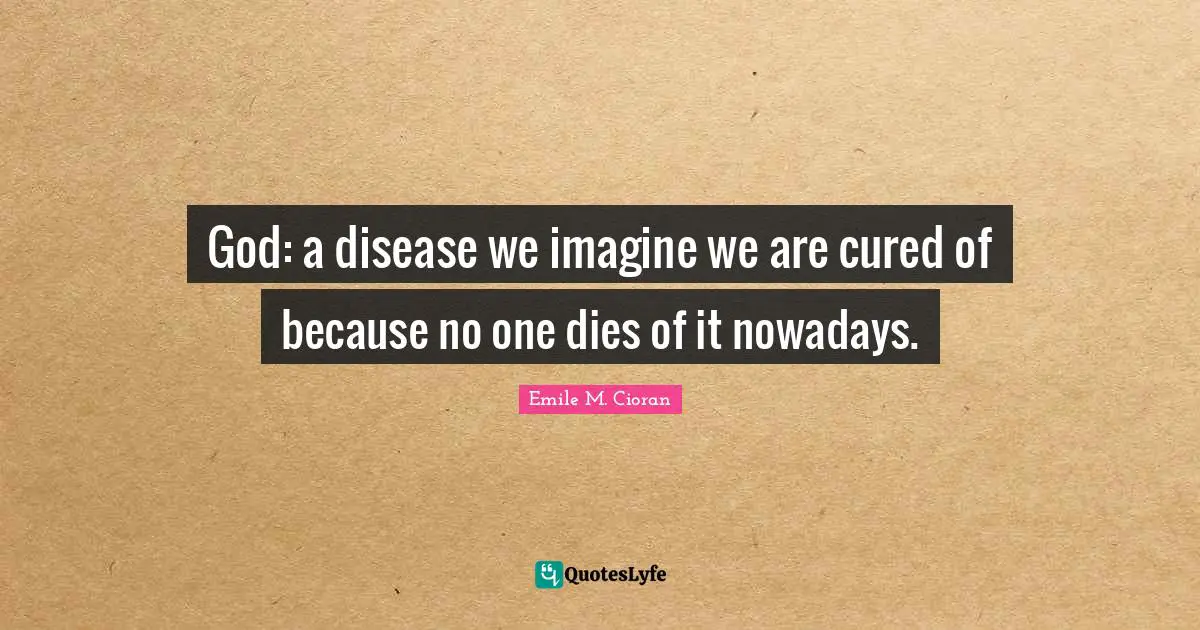 God: a disease we imagine we are cured of because no one dies of it nowadays.