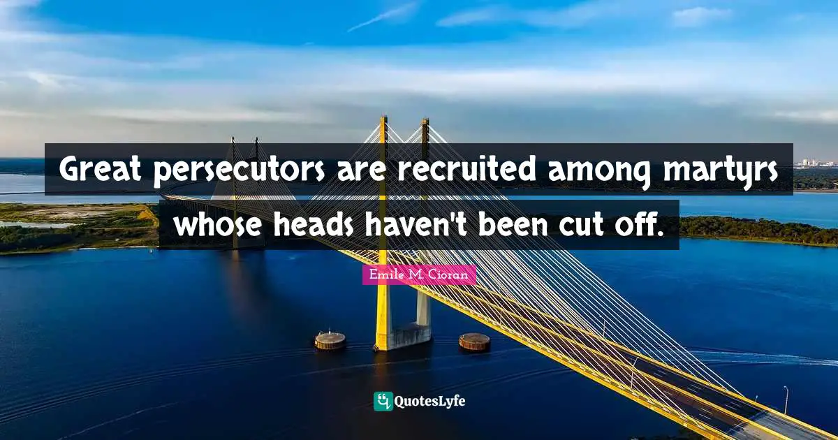 Great persecutors are recruited among martyrs whose heads haven't been cut off.