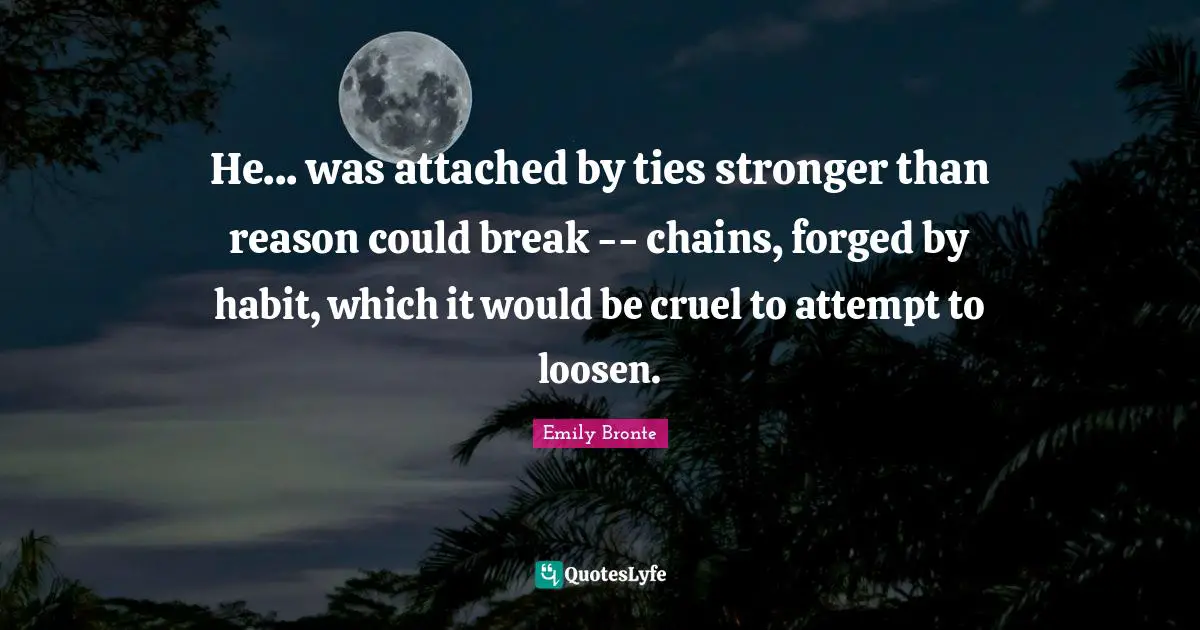 Forged Quotes: "He... was attached by ties stronger than reason could break -- chains, forged by habit, which it would be cruel to attempt to loosen."