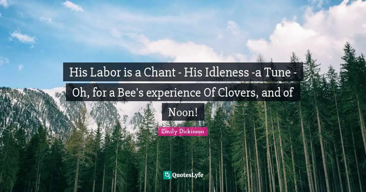 His Labor is a Chant - His Idleness -a Tune - Oh, for a Bee's experience Of Clovers, and of Noon!