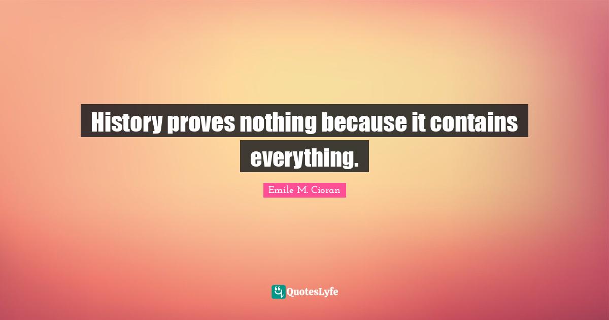 History proves nothing because it contains everything.