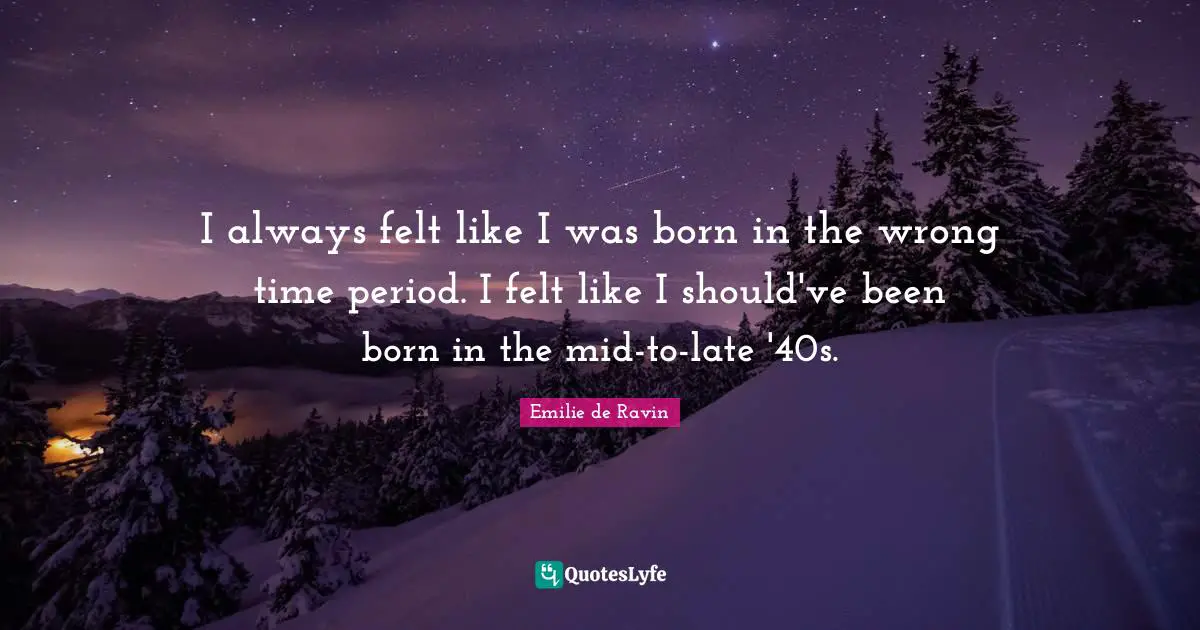 Emilie De Ravin Quotes: "I always felt like I was born in the wrong time period. I felt like I should've been born in the mid-to-late '40s."