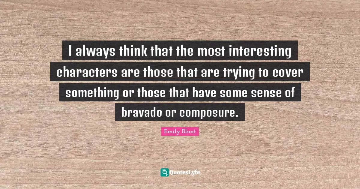 Composure Quotes: "I always think that the most interesting characters are those that are trying to cover something or those that have some sense of bravado or composure."