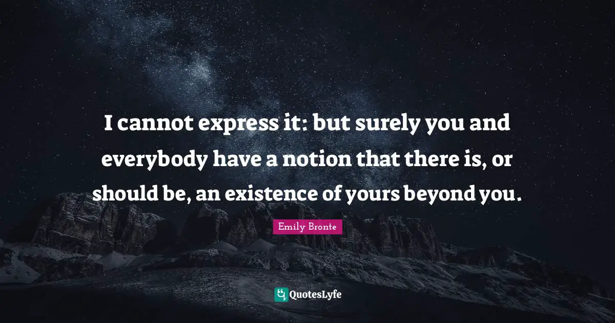 Emily Bronte Quotes: "I cannot express it: but surely you and everybody have a notion that there is, or should be, an existence of yours beyond you."