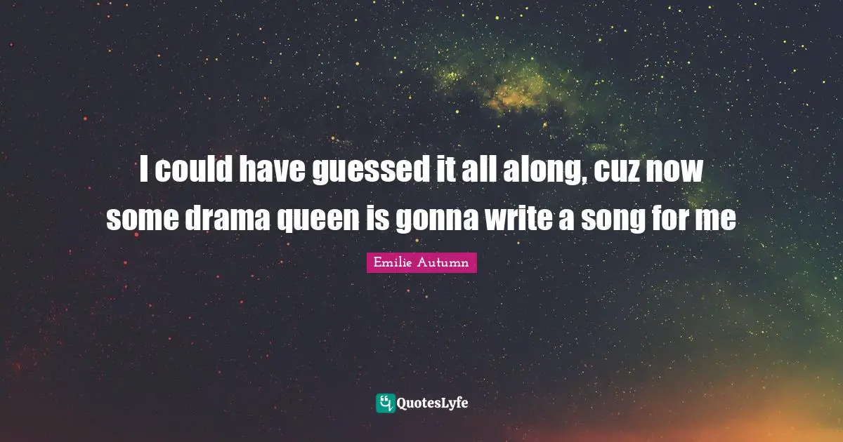 I could have guessed it all along, cuz now some drama queen is gonna write a song for me
