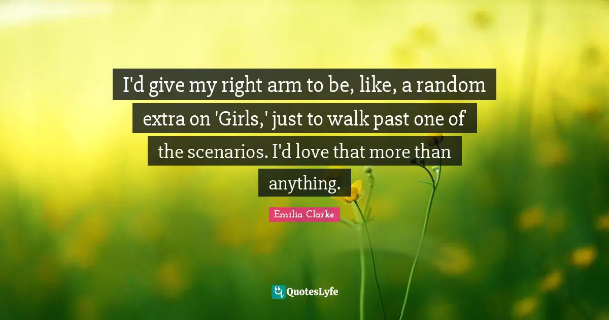 I'd give my right arm to be, like, a random extra on 'Girls,' just to walk past one of the scenarios. I'd love that more than anything.