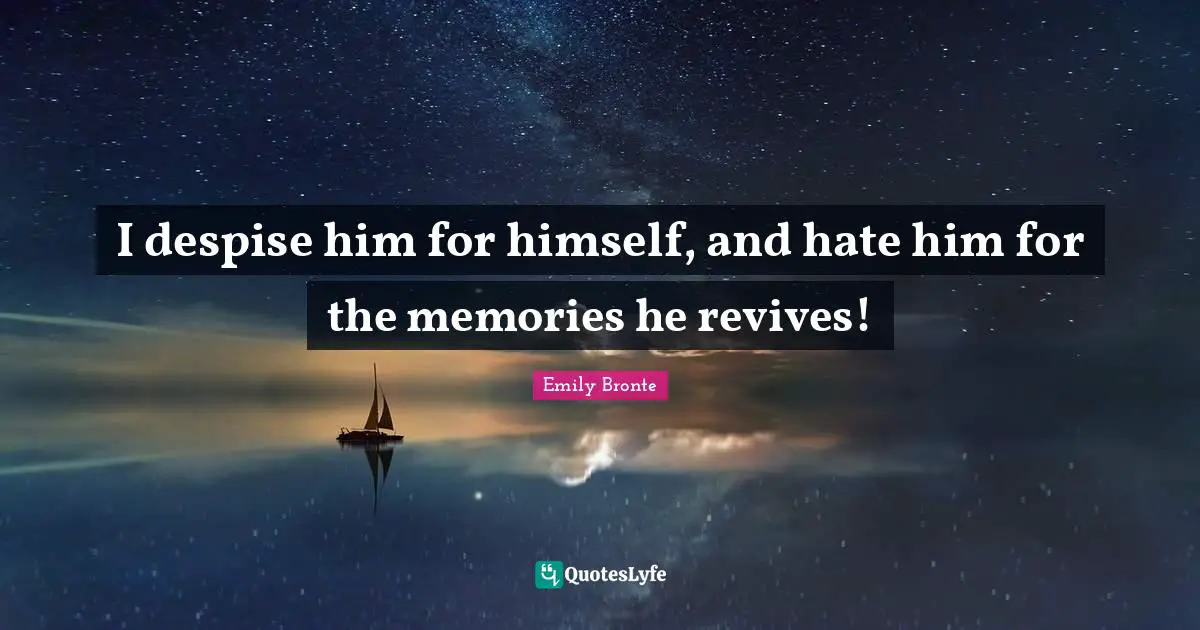 I despise him for himself, and hate him for the memories he revives!