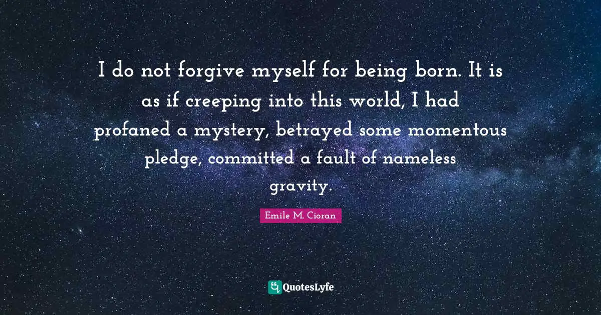 Nameless Quotes: "I do not forgive myself for being born. It is as if creeping into this world, I had profaned a mystery, betrayed some momentous pledge, committed a fault of nameless gravity."