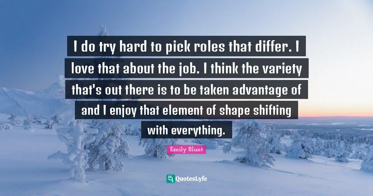 Shifting Quotes: "I do try hard to pick roles that differ. I love that about the job. I think the variety that's out there is to be taken advantage of and I enjoy that element of shape shifting with everything."