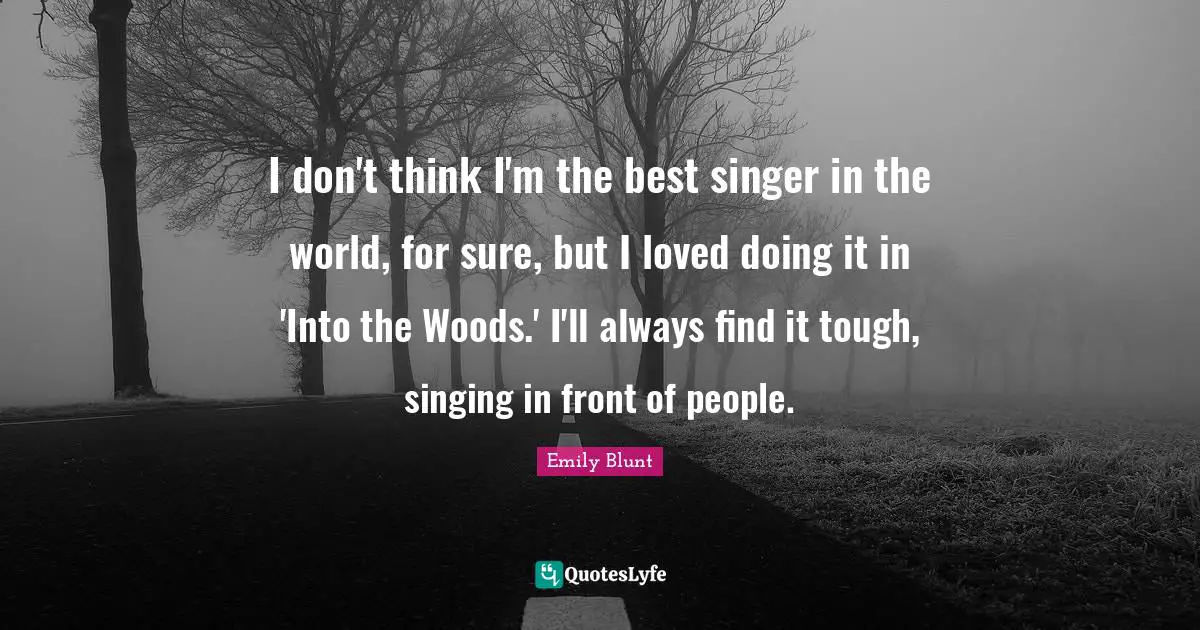 I don't think I'm the best singer in the world, for sure, but I loved doing it in 'Into the Woods.' I'll always find it tough, singing in front of people.