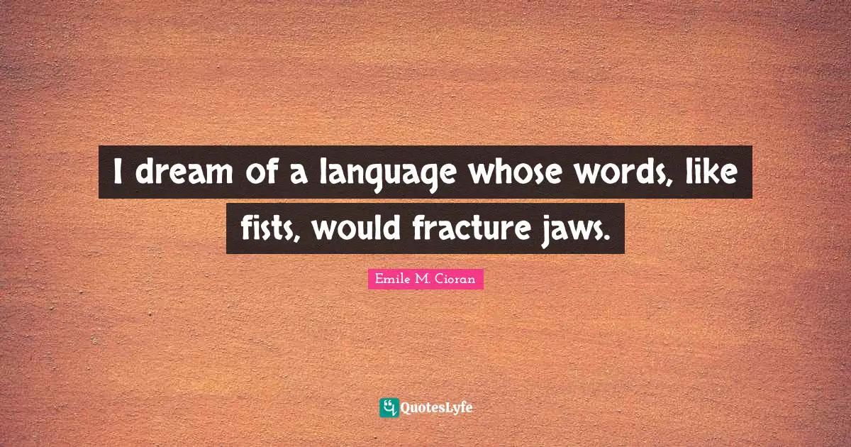 I dream of a language whose words, like fists, would fracture jaws.