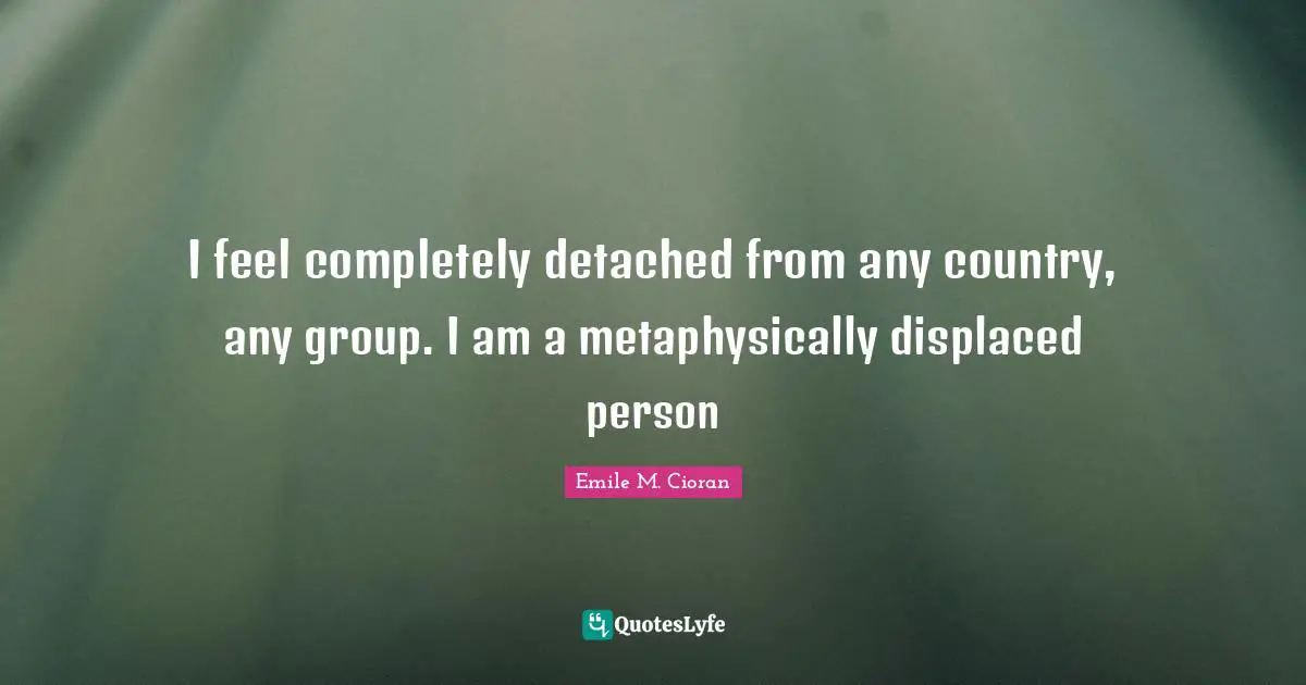 Emile M. Cioran Quotes: "I feel completely detached from any country, any group. I am a metaphysically displaced person"