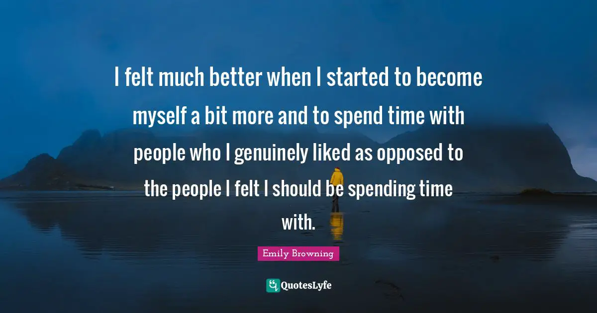 Spending Time Quotes: "I felt much better when I started to become myself a bit more and to spend time with people who I genuinely liked as opposed to the people I felt I should be spending time with."