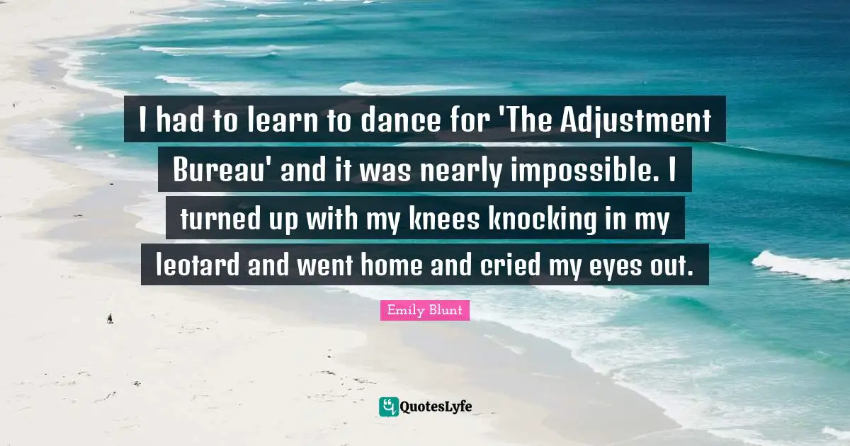 I had to learn to dance for 'The Adjustment Bureau' and it was nearly impossible. I turned up with my knees knocking in my leotard and went home and cried my eyes out.