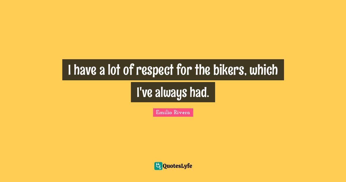 I have a lot of respect for the bikers, which I've always had.