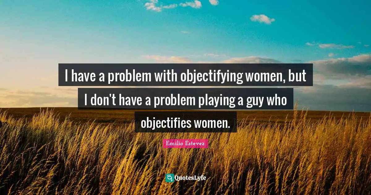 I have a problem with objectifying women, but I don't have a problem playing a guy who objectifies women.