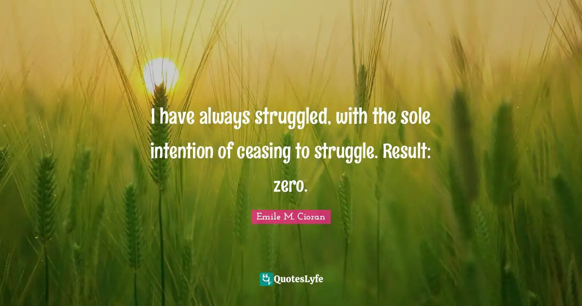 I have always struggled, with the sole intention of ceasing to struggle. Result: zero.