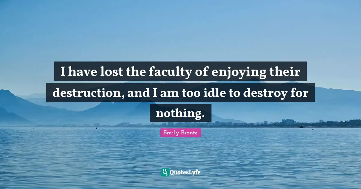 I have lost the faculty of enjoying their destruction, and I am too idle to destroy for nothing.