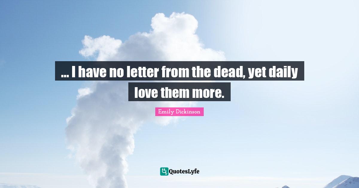 ... I have no letter from the dead, yet daily love them more.