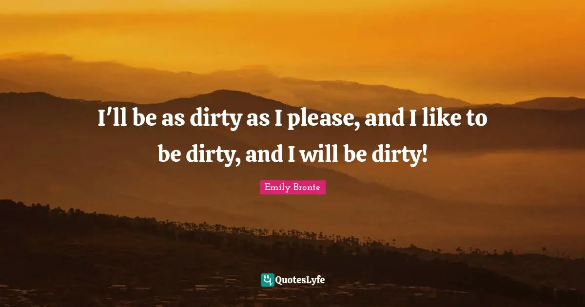 Emily Bronte Quotes: "I'll be as dirty as I please, and I like to be dirty, and I will be dirty!"