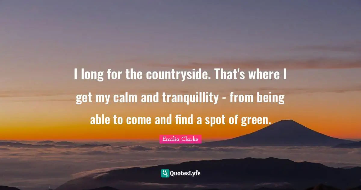 I long for the countryside. That's where I get my calm and tranquillity - from being able to come and find a spot of green.