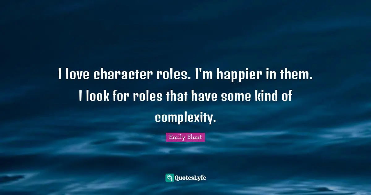 I love character roles. I'm happier in them. I look for roles that have some kind of complexity.