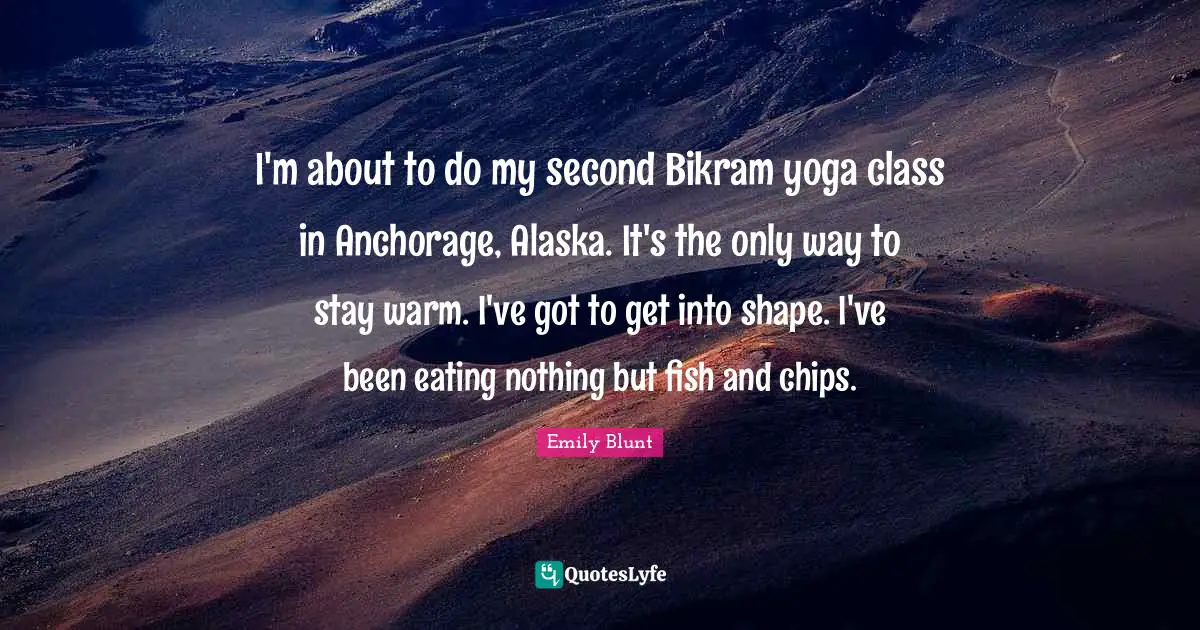 I'm about to do my second Bikram yoga class in Anchorage, Alaska. It's the only way to stay warm. I've got to get into shape. I've been eating nothing but fish and chips.