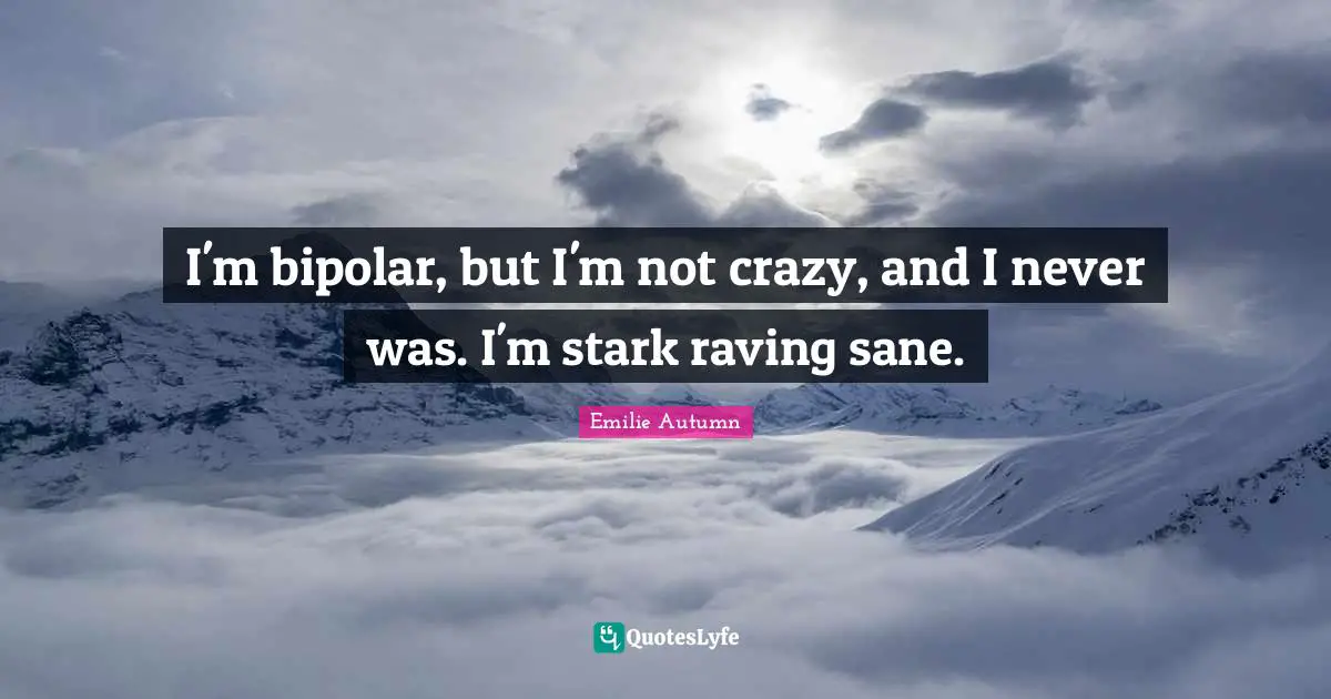 I'm bipolar, but I'm not crazy, and I never was. I'm stark raving sane.
