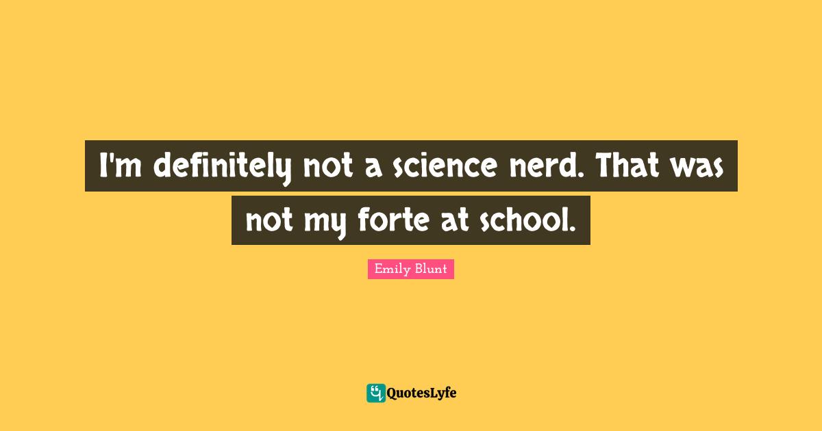 I'm definitely not a science nerd. That was not my forte at school.