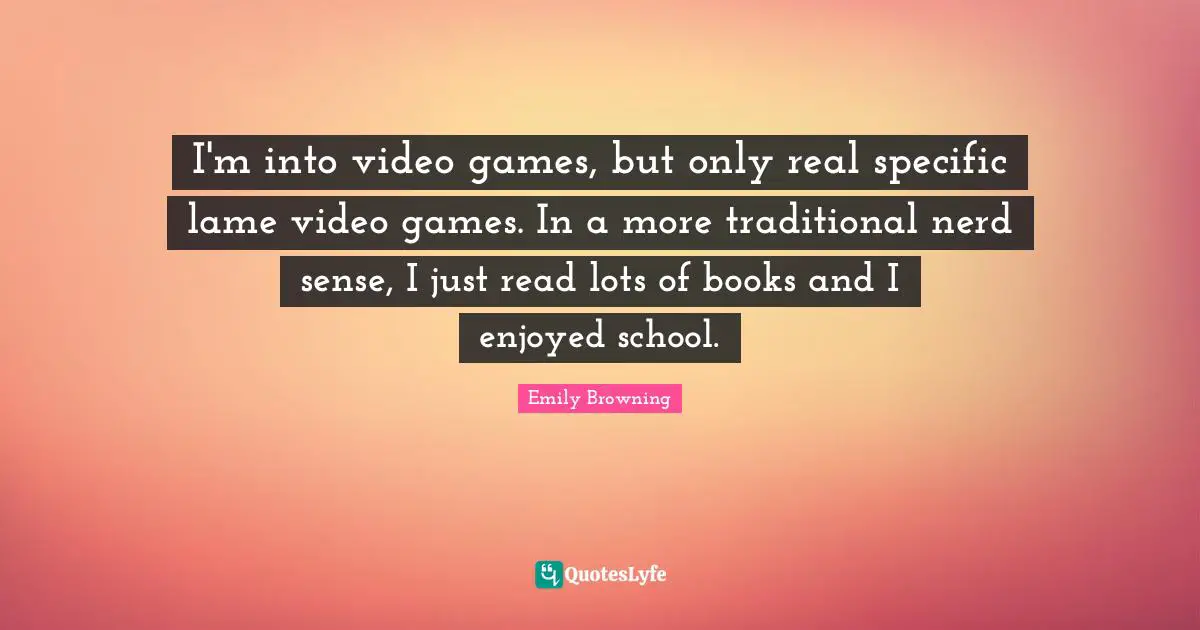 I'm into video games, but only real specific lame video games. In a more traditional nerd sense, I just read lots of books and I enjoyed school.