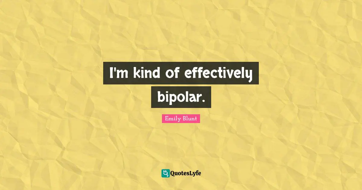 I'm kind of effectively bipolar.