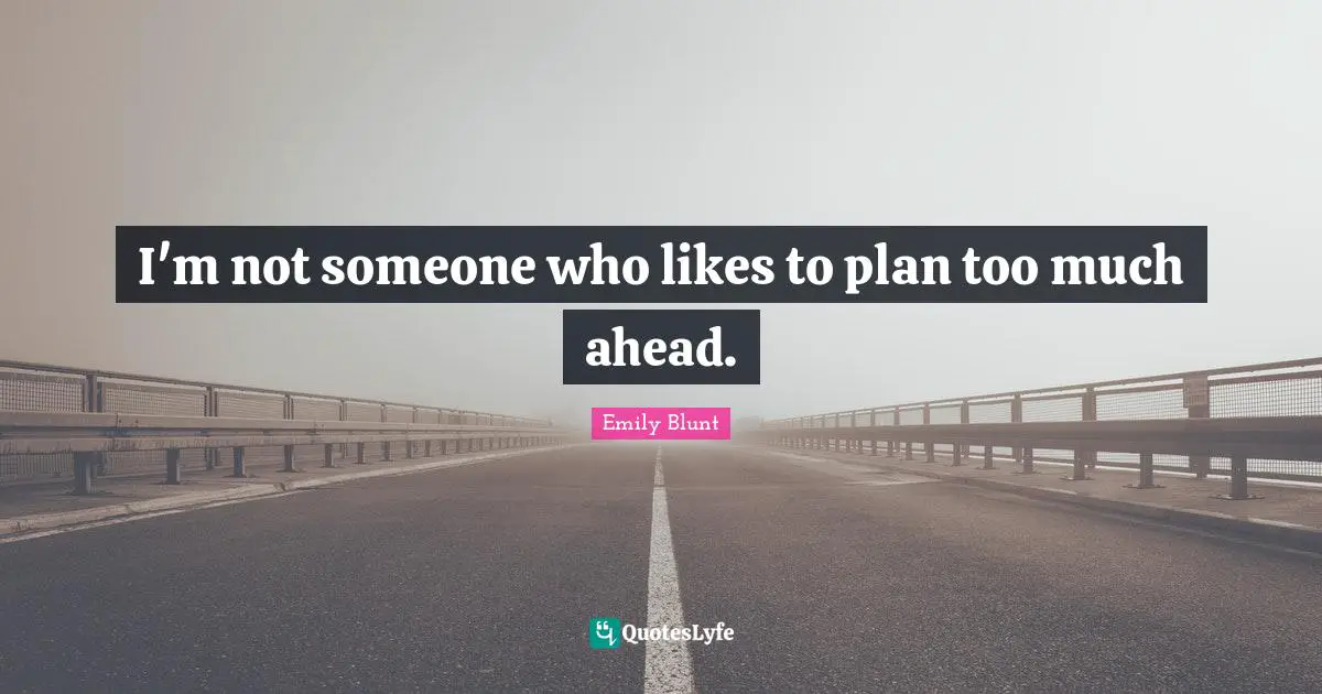 I'm not someone who likes to plan too much ahead.