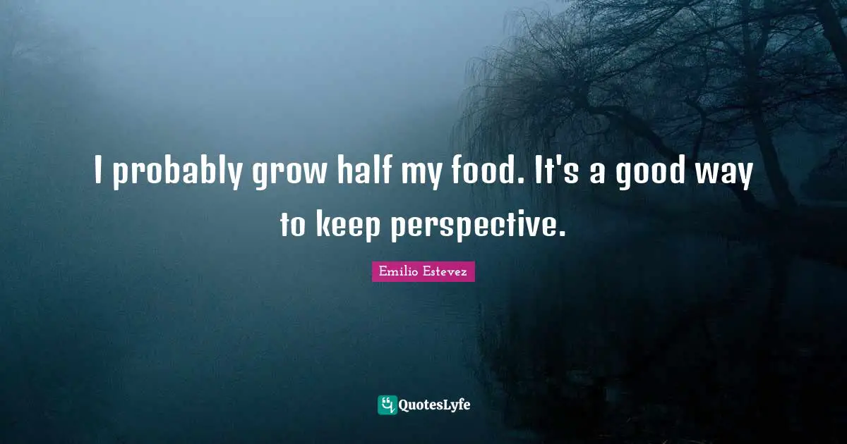 I probably grow half my food. It's a good way to keep perspective.