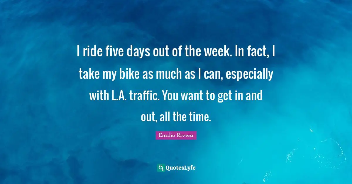 I ride five days out of the week. In fact, I take my bike as much as I can, especially with L.A. traffic. You want to get in and out, all the time.