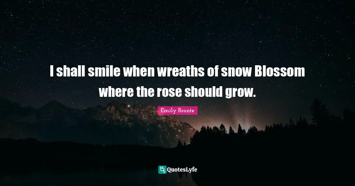 Emily Bronte Quotes: "I shall smile when wreaths of snow Blossom where the rose should grow."