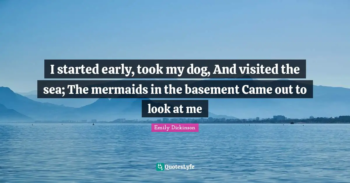 I started early, took my dog, And visited the sea; The mermaids in the basement Came out to look at me