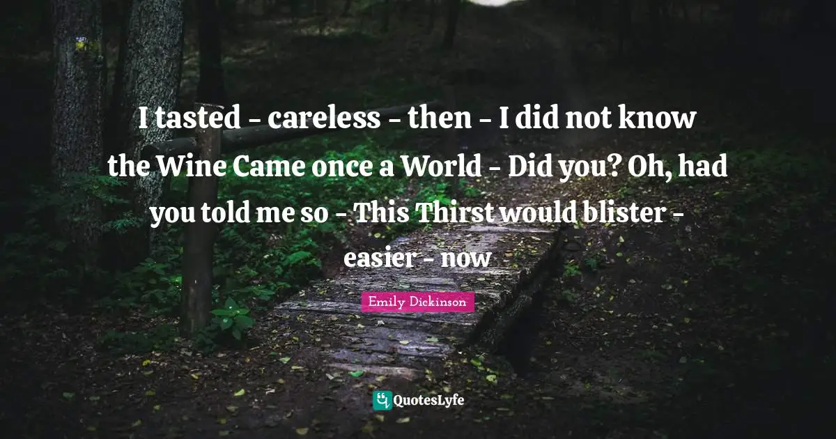 I tasted - careless - then - I did not know the Wine Came once a World - Did you? Oh, had you told me so - This Thirst would blister - easier - now