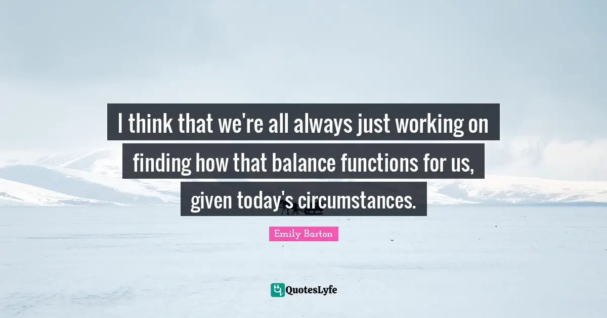 I think that we're all always just working on finding how that balance functions for us, given today's circumstances.