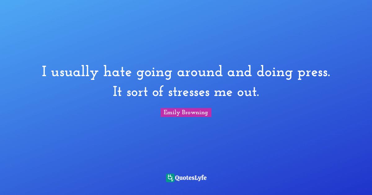 I usually hate going around and doing press. It sort of stresses me out.
