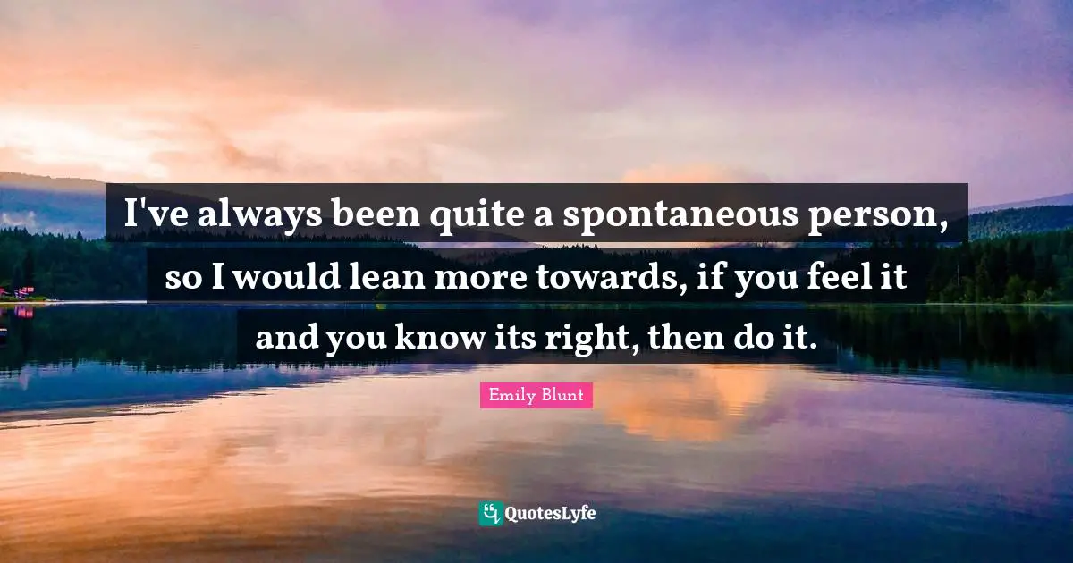 I've always been quite a spontaneous person, so I would lean more towards, if you feel it and you know its right, then do it.