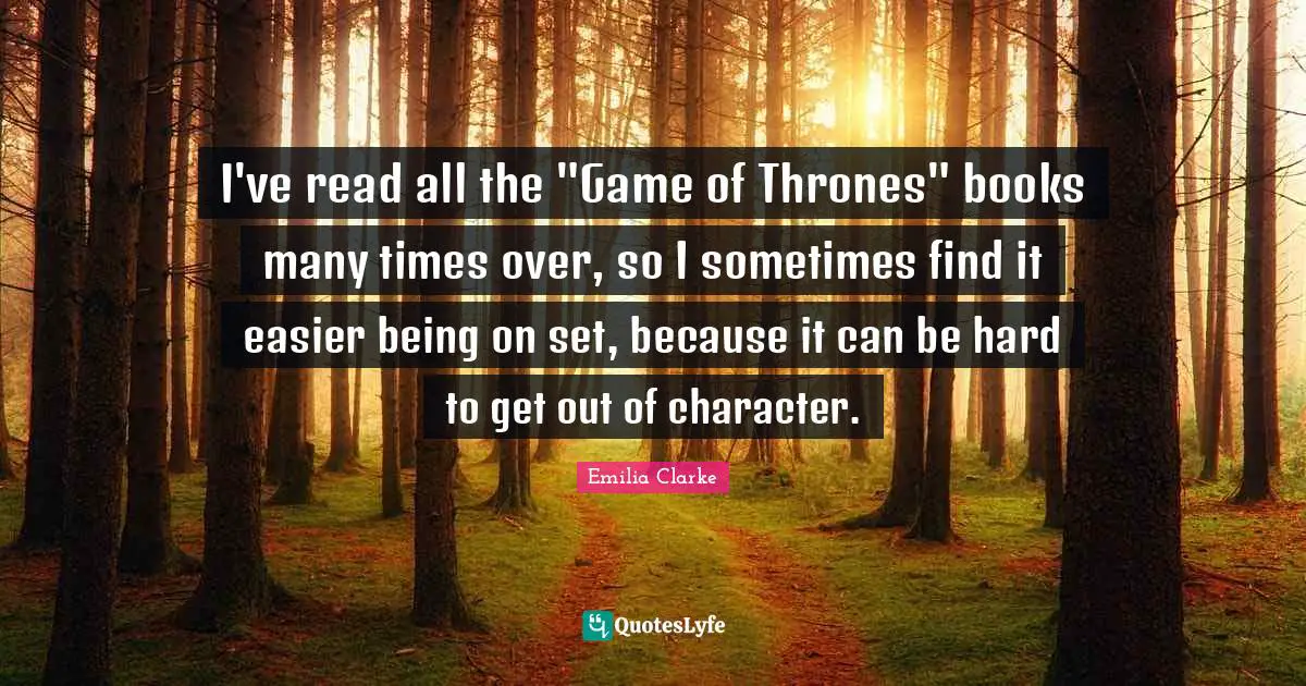 Thrones Quotes: "I've read all the "Game of Thrones" books many times over, so I sometimes find it easier being on set, because it can be hard to get out of character."